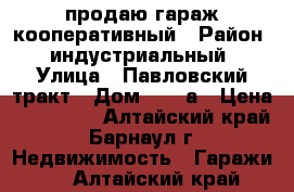 продаю гараж кооперативный › Район ­ индустриальный › Улица ­ Павловский тракт › Дом ­ 229а › Цена ­ 300 000 - Алтайский край, Барнаул г. Недвижимость » Гаражи   . Алтайский край